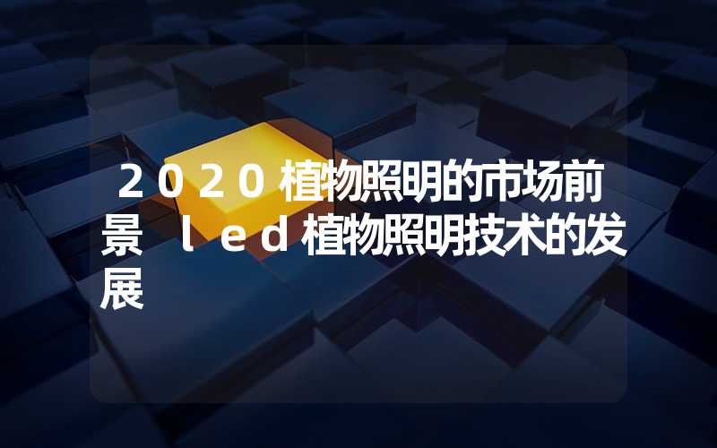 2020植物照明的市场前景 led植物照明技术的发展